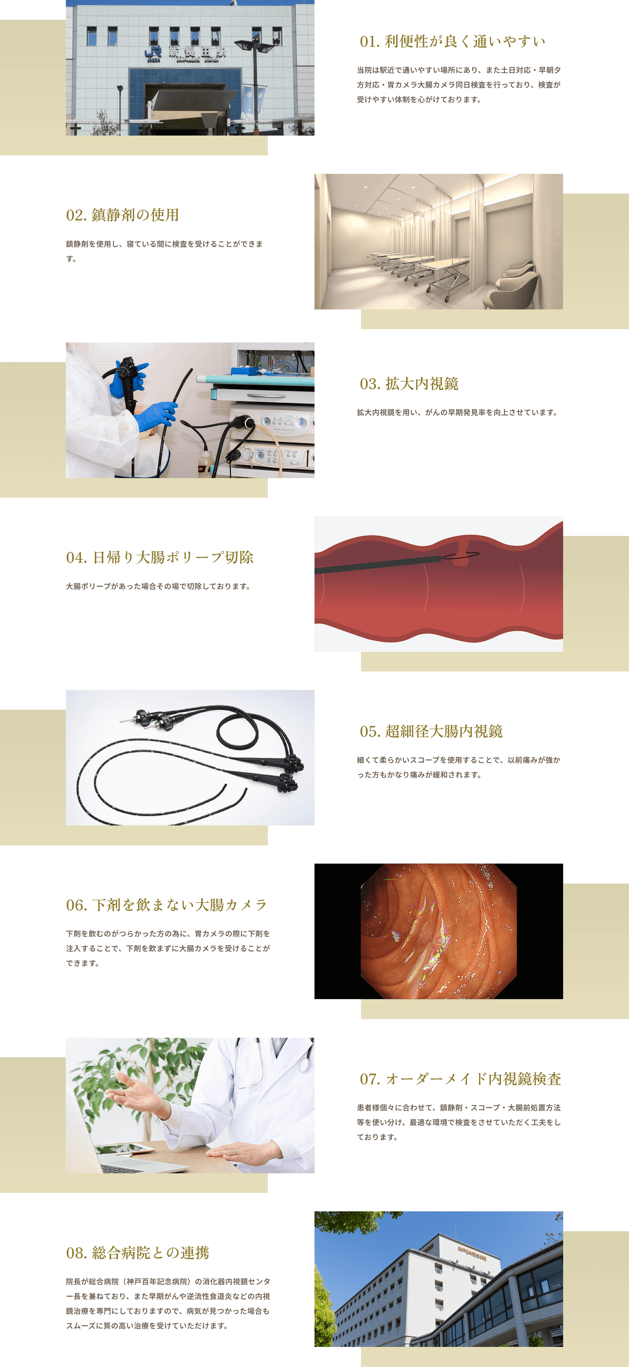 01. 利便性が良く通いやすい 02. 鎮静剤の使用 03. 拡大内視鏡 04. 日帰り大腸ポリープ切除 05. 超細径大腸内視鏡 06. 下剤を飲まない大腸カメラ 07. オーダーメイド内視鏡検査 08. 総合病院との連携